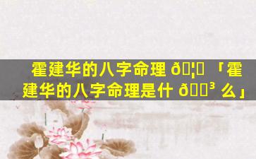 霍建华的八字命理 🦈 「霍建华的八字命理是什 🐳 么」